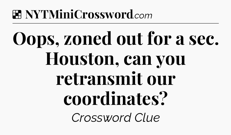 Solution: Oops, zoned out for a sec. Houston, can you retransmit our coordinates - NYT Crossword
