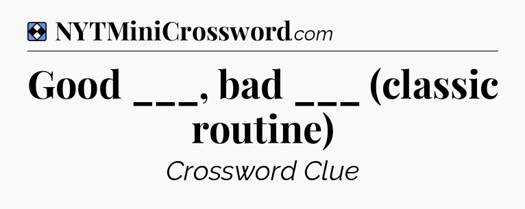Solution: Good ___, bad ___ (classic routine) - NYT Mini Crossword