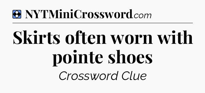Solution: Skirts often worn with pointe shoes - NYT Mini Crossword