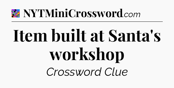 Item built at Santa's workshop Crossword Clue