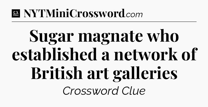 Sugar magnate who established a network of British art galleries - LA Times Crossword