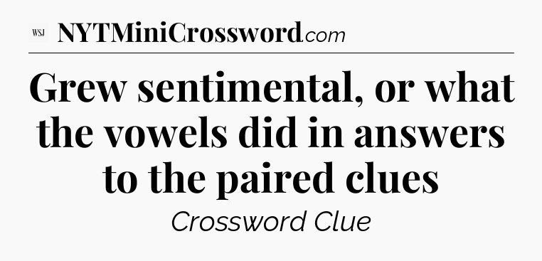 Grew sentimental, or what the vowels did in answers to the paired clues - WSJ Crossword