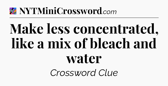 Make less concentrated, like a mix of bleach and water Crossword Clue