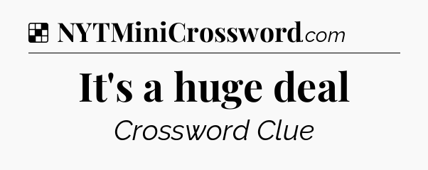 Solution: It's a huge deal - NYT Crossword