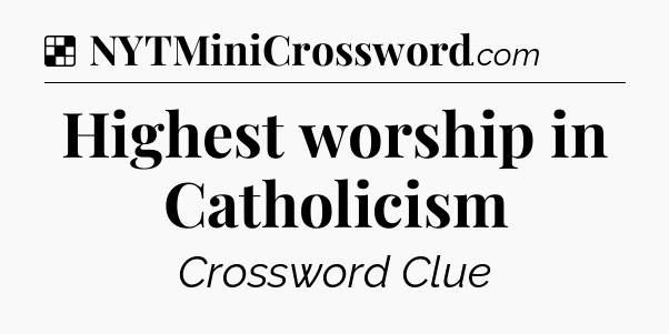 Solution: Highest worship in Catholicism - NYT Crossword