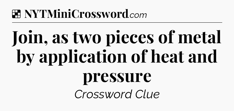 Solution: Join, as two pieces of metal by application of heat and pressure - NYT Crossword