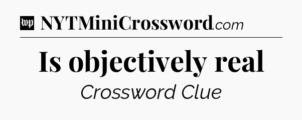 Is objectively real Crossword Clue
