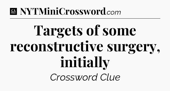 Targets of some reconstructive surgery, initially - LA Times Crossword