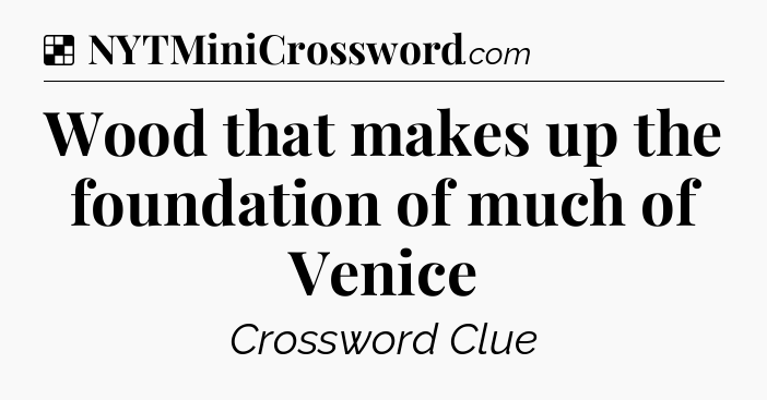 Solution: Wood that makes up the foundation of much of Venice - NYT Crossword