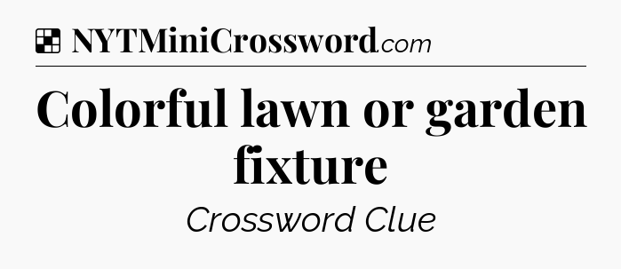 Solution: Colorful lawn or garden fixture - NYT Crossword