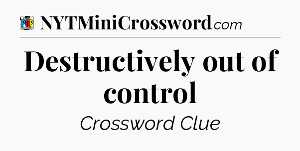 Destructively out of control Crossword Clue