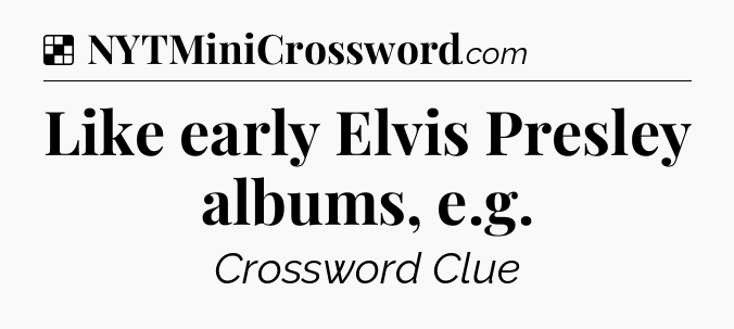 Solution: Like early Elvis Presley albums, e.g - NYT Crossword