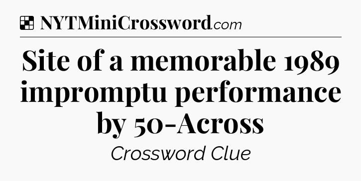 Solution: Site of a memorable 1989 impromptu performance by 50-Across - NYT Crossword