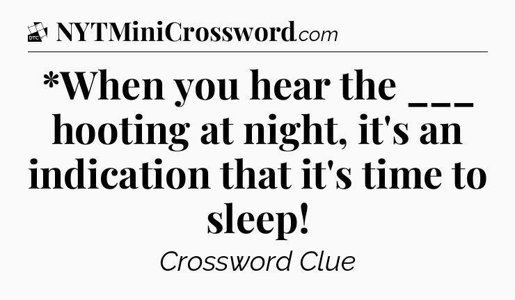 *When you hear the ___ hooting at night, it's an indication that it's time to sleep - Daily Themed Classic Crossword