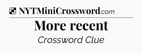 Solution: More recent - NYT Crossword