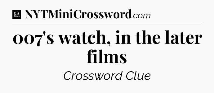 007's watch, in the later films - LA Times Crossword