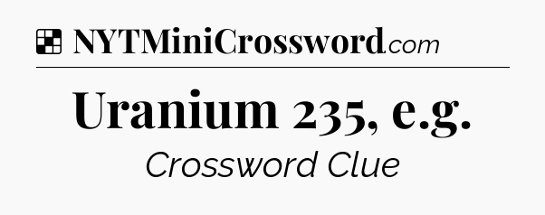 Solution: Uranium 235, e.g - NYT Crossword