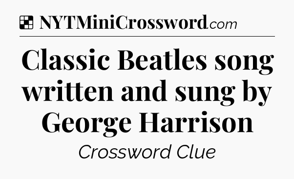 Solution: Classic Beatles song written and sung by George Harrison - NYT Crossword