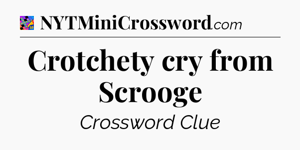 Crotchety cry from Scrooge Crossword Clue