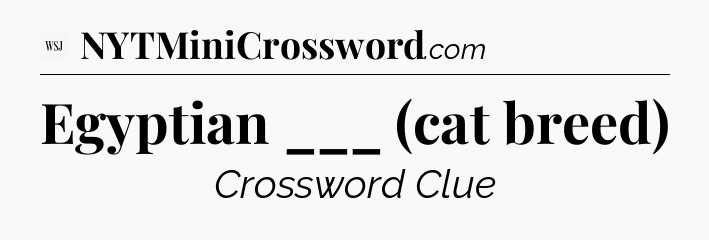 Egyptian ___ (cat breed) - WSJ Crossword