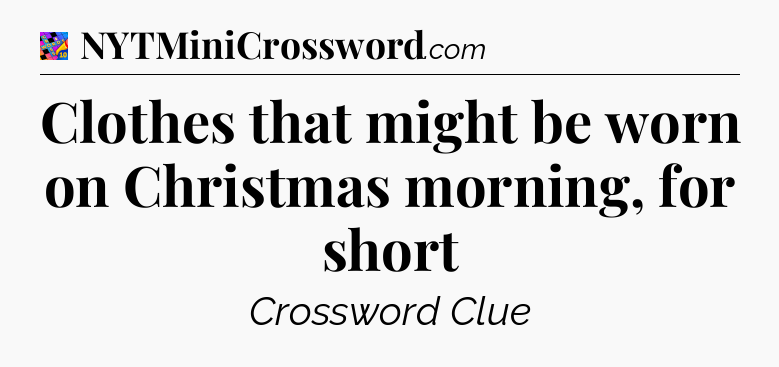 Clothes that might be worn on Christmas morning, for short Crossword Clue