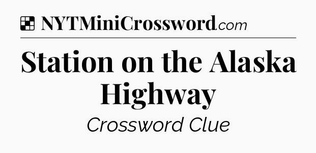 Solution: Station on the Alaska Highway - NYT Crossword