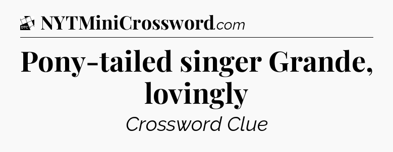 Pony-tailed singer Grande, lovingly - Daily Themed Classic Crossword