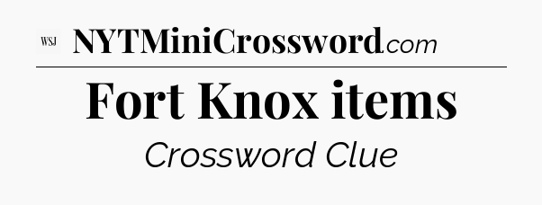 Fort Knox items - WSJ Crossword