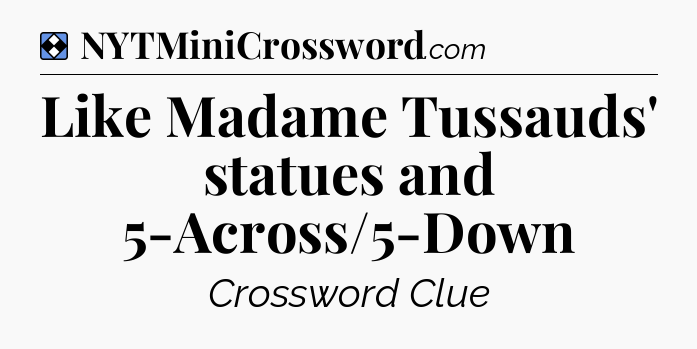 Solution: Like Madame Tussauds' statues and 5-Across/5-Down - NYT Mini Crossword