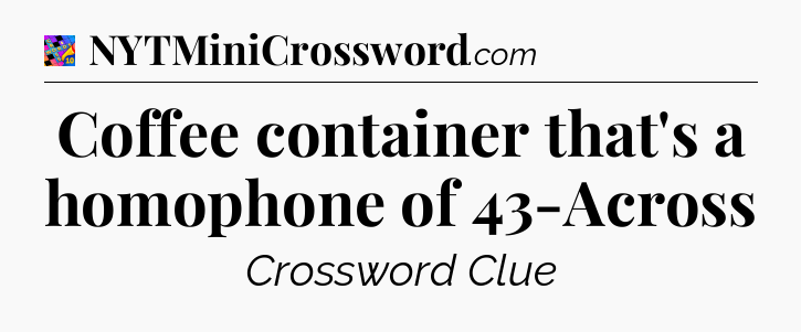 Coffee container that's a homophone of 43-Across Crossword Clue