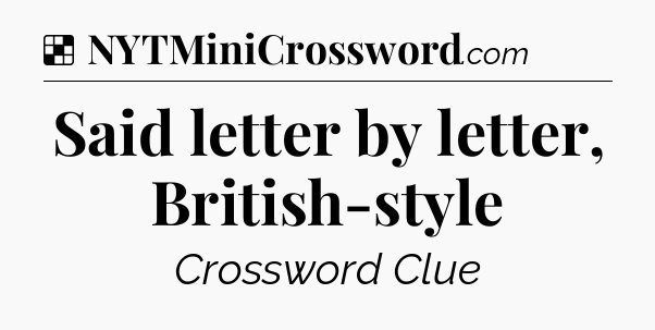 Solution: Said letter by letter, British-style - NYT Crossword