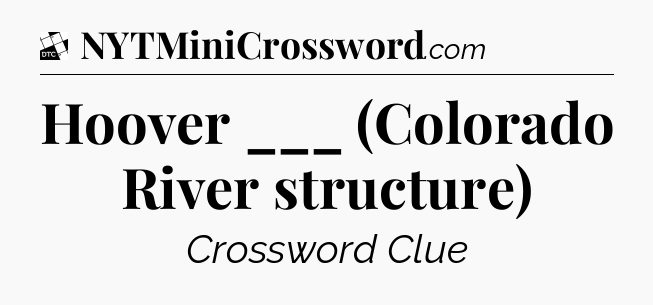 Hoover ___ (Colorado River structure) - Daily Themed Classic Crossword