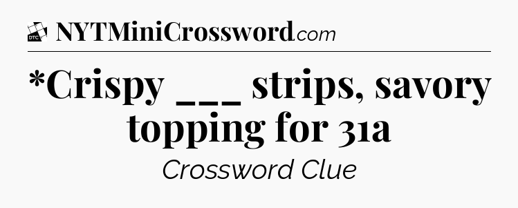 *Crispy ___ strips, savory topping for 31a - Daily Themed Classic Crossword