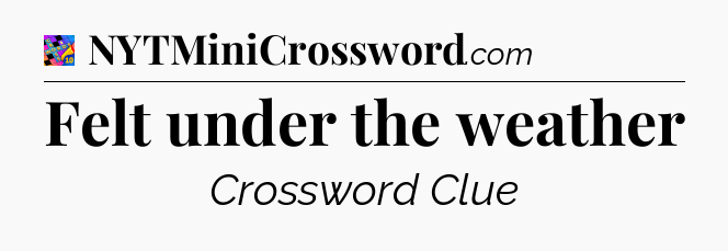 Felt under the weather Crossword Clue