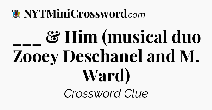 ___ & Him (musical duo Zooey Deschanel and M. Ward) Crossword Clue