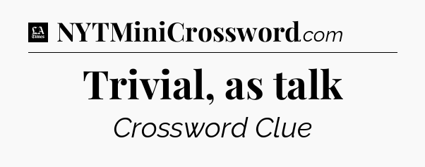 Trivial, as talk - LA Times Crossword