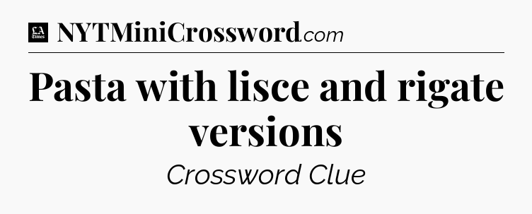 Pasta with lisce and rigate versions - LA Times Crossword