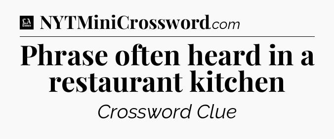 Phrase often heard in a restaurant kitchen - LA Times Crossword