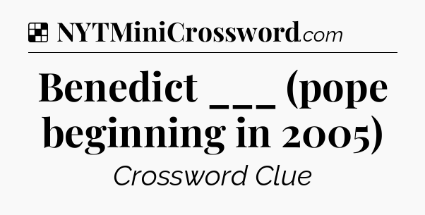 Solution: Benedict ___ (pope beginning in 2005) - NYT Crossword
