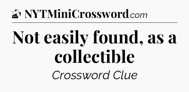 Not easily found, as a collectible - Daily Themed Classic Crossword