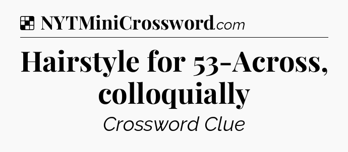 Solution: Hairstyle for 53-Across, colloquially - NYT Crossword