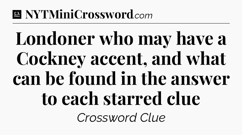 Londoner who may have a Cockney accent, and what can be found in the answer to each starred clue - LA Times Crossword