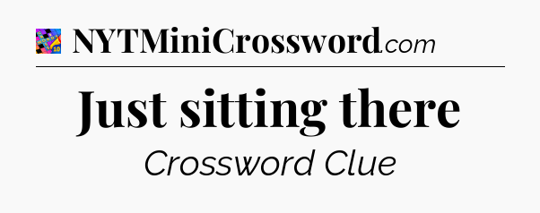 Just sitting there Crossword Clue