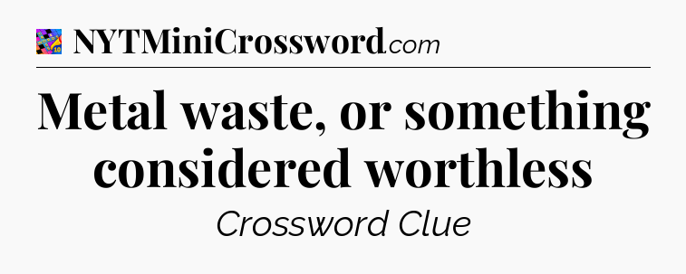 Metal waste, or something considered worthless Crossword Clue