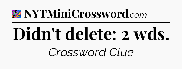 Didn't delete: 2 wds Crossword Clue