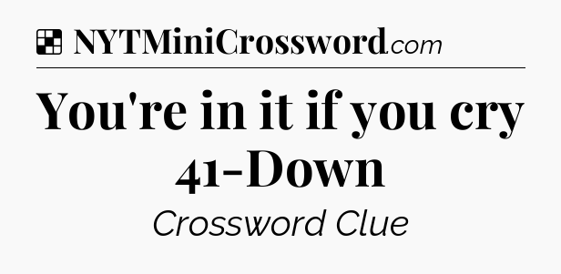 Solution: You're in it if you cry 41-Down - NYT Crossword