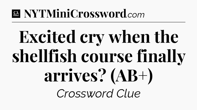 Excited cry when the shellfish course finally arrives? (AB+) - LA Times Crossword