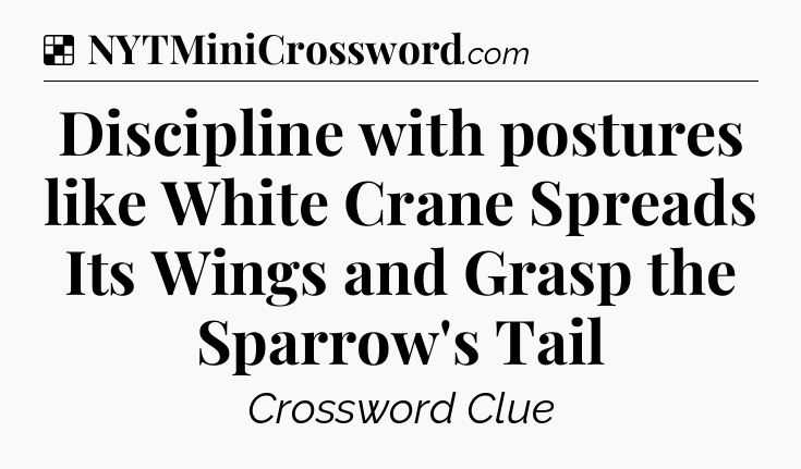 Solution: Discipline with postures like White Crane Spreads Its Wings and Grasp the Sparrow's Tail - NYT Crossword