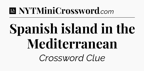 Spanish island in the Mediterranean - LA Times Crossword