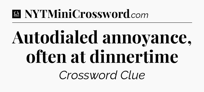 Autodialed annoyance, often at dinnertime - LA Times Crossword